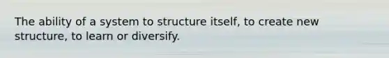 The ability of a system to structure itself, to create new structure, to learn or diversify.