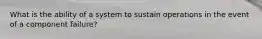 What is the ability of a system to sustain operations in the event of a component failure?