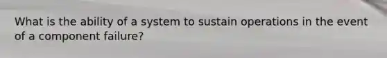 What is the ability of a system to sustain operations in the event of a component failure?