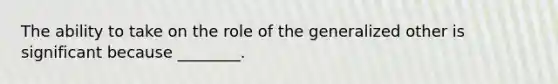 The ability to take on the role of the generalized other is significant because ________.