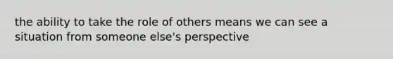 the ability to take the role of others means we can see a situation from someone else's perspective