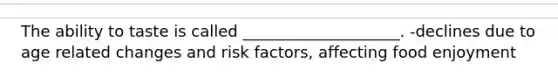 The ability to taste is called ____________________. -declines due to age related changes and risk factors, affecting food enjoyment