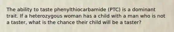 The ability to taste phenylthiocarbamide (PTC) is a dominant trait. If a heterozygous woman has a child with a man who is not a taster, what is the chance their child will be a taster?