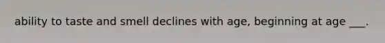 ability to taste and smell declines with age, beginning at age ___.