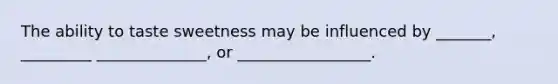 The ability to taste sweetness may be influenced by _______, _________ ______________, or _________________.
