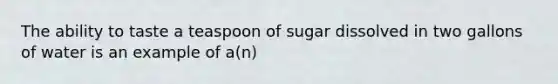 The ability to taste a teaspoon of sugar dissolved in two gallons of water is an example of a(n)