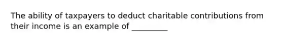 The ability of taxpayers to deduct charitable contributions from their income is an example of _________