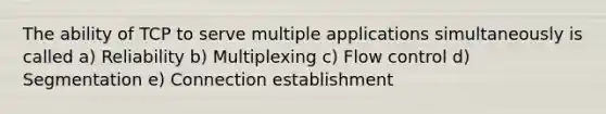 The ability of TCP to serve multiple applications simultaneously is called a) Reliability b) Multiplexing c) Flow control d) Segmentation e) Connection establishment