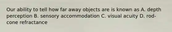 Our ability to tell how far away objects are is known as A. depth perception B. sensory accommodation C. visual acuity D. rod-cone refractance