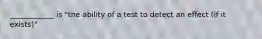 ____________ is "the ability of a test to detect an effect (if it exists)"