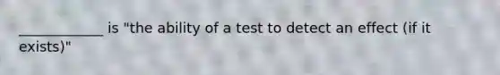 ____________ is "the ability of a test to detect an effect (if it exists)"