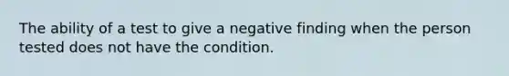 The ability of a test to give a negative finding when the person tested does not have the condition.