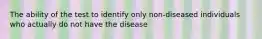 The ability of the test to identify only non-diseased individuals who actually do not have the disease