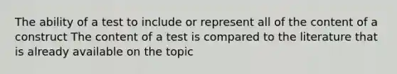 The ability of a test to include or represent all of the content of a construct The content of a test is compared to the literature that is already available on the topic