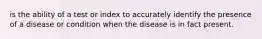 is the ability of a test or index to accurately identify the presence of a disease or condition when the disease is in fact present.