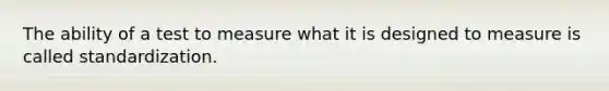 The ability of a test to measure what it is designed to measure is called standardization.