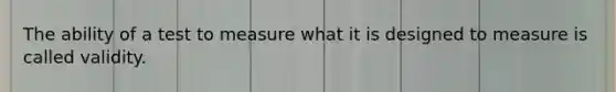 The ability of a test to measure what it is designed to measure is called validity.