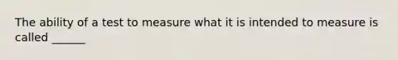 The ability of a test to measure what it is intended to measure is called ______