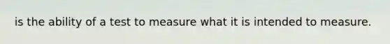 is the ability of a test to measure what it is intended to measure.