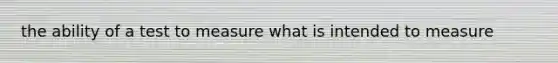 the ability of a test to measure what is intended to measure
