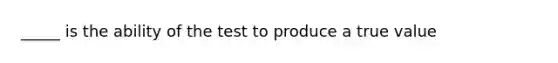 _____ is the ability of the test to produce a true value