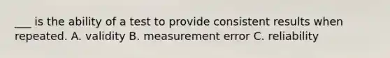 ___ is the ability of a test to provide consistent results when repeated. A. validity B. measurement error C. reliability