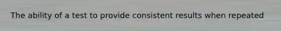 The ability of a test to provide consistent results when repeated