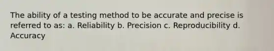 The ability of a testing method to be accurate and precise is referred to as: a. Reliability b. Precision c. Reproducibility d. Accuracy