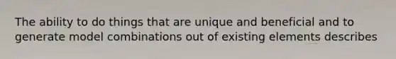 The ability to do things that are unique and beneficial and to generate model combinations out of existing elements describes