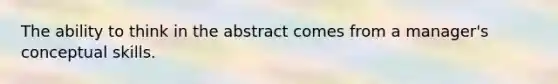 The ability to think in the abstract comes from a manager's conceptual skills.