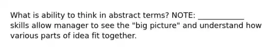 What is ability to think in abstract terms? NOTE: ____________ skills allow manager to see the "big picture" and understand how various parts of idea fit together.