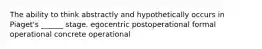 The ability to think abstractly and hypothetically occurs in Piaget's ______ stage. egocentric postoperational formal operational concrete operational