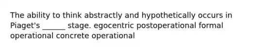 The ability to think abstractly and hypothetically occurs in Piaget's ______ stage. egocentric postoperational formal operational concrete operational