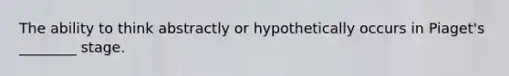 The ability to think abstractly or hypothetically occurs in Piaget's ________ stage.