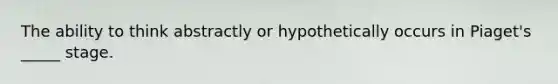 The ability to think abstractly or hypothetically occurs in Piaget's _____ stage.