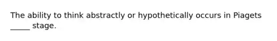 The ability to think abstractly or hypothetically occurs in Piagets _____ stage.