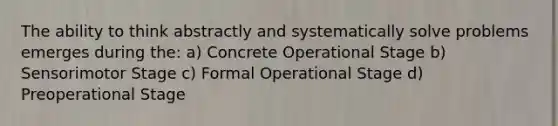 The ability to think abstractly and systematically solve problems emerges during the: a) Concrete Operational Stage b) Sensorimotor Stage c) Formal Operational Stage d) Preoperational Stage