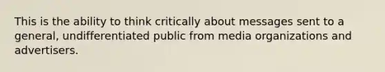 This is the ability to think critically about messages sent to a general, undifferentiated public from media organizations and advertisers.