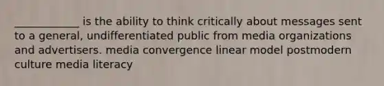 ____________ is the ability to think critically about messages sent to a general, undifferentiated public from media organizations and advertisers. media convergence linear model postmodern culture media literacy