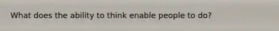 What does the ability to think enable people to do?