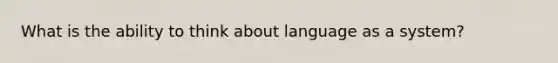 What is the ability to think about language as a system?