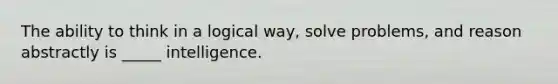 The ability to think in a logical way, solve problems, and reason abstractly is _____ intelligence.