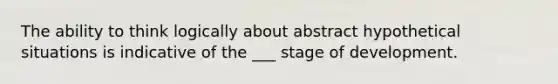 The ability to think logically about abstract hypothetical situations is indicative of the ___ stage of development.