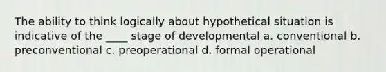 The ability to think logically about hypothetical situation is indicative of the ____ stage of developmental a. conventional b. preconventional c. preoperational d. formal operational