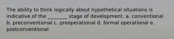 The ability to think logically about hypothetical situations is indicative of the ________ stage of development. a. conventional b. preconventional c. preoperational d. formal operational e. postconventional