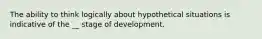 The ability to think logically about hypothetical situations is indicative of the __ stage of development.