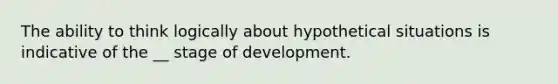 The ability to think logically about hypothetical situations is indicative of the __ stage of development.