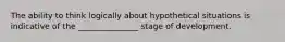 The ability to think logically about hypothetical situations is indicative of the _______________ stage of development.