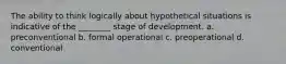 The ability to think logically about hypothetical situations is indicative of the ________ stage of development. a. preconventional b. formal operational c. preoperational d. conventional