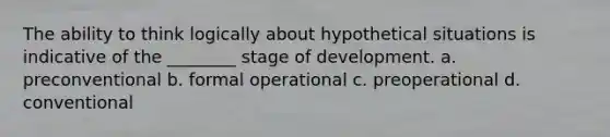 The ability to think logically about hypothetical situations is indicative of the ________ stage of development. a. preconventional b. formal operational c. preoperational d. conventional